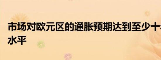 市场对欧元区的通胀预期达到至少十年来最高水平