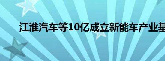 江淮汽车等10亿成立新能车产业基金