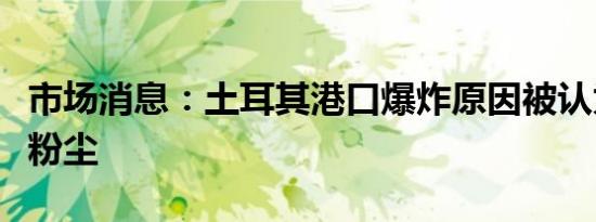 市场消息：土耳其港口爆炸原因被认为是谷物粉尘