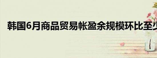 韩国6月商品贸易帐盈余规模环比至少翻倍