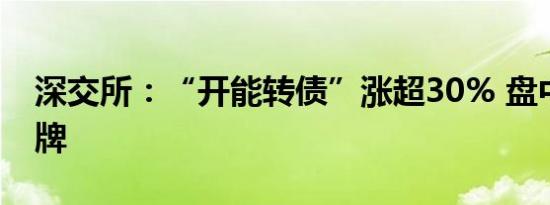 深交所：“开能转债”涨超30% 盘中临时停牌