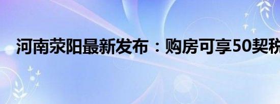 河南荥阳最新发布：购房可享50契税补贴