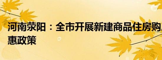河南荥阳：全市开展新建商品住房购房契税优惠政策