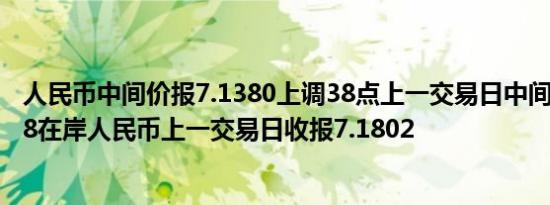 人民币中间价报7.1380上调38点上一交易日中间价报7.1418在岸人民币上一交易日收报7.1802