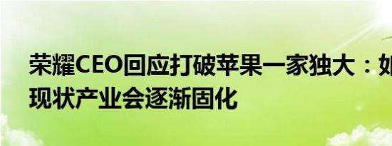 荣耀CEO回应打破苹果一家独大：如果维持现状产业会逐渐固化