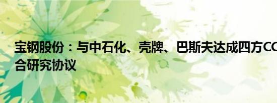 宝钢股份：与中石化、壳牌、巴斯夫达成四方CCUS项目联合研究协议