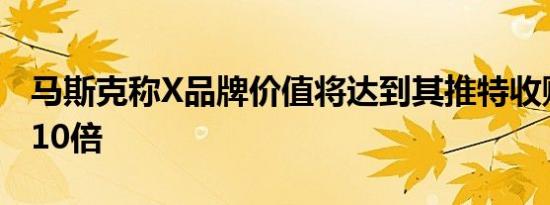 马斯克称X品牌价值将达到其推特收购价至少10倍