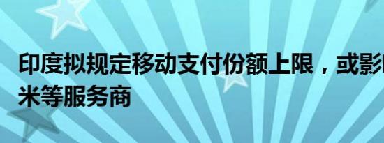 印度拟规定移动支付份额上限，或影响阿里小米等服务商