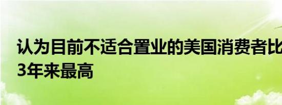 认为目前不适合置业的美国消费者比例达到13年来最高