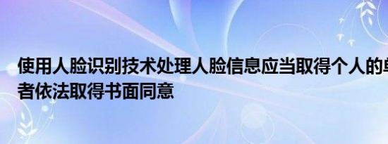 使用人脸识别技术处理人脸信息应当取得个人的单独同意或者依法取得书面同意