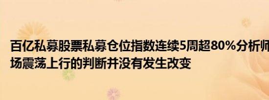 百亿私募股票私募仓位指数连续5周超80%分析师：对8月市场震荡上行的判断并没有发生改变