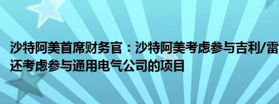 沙特阿美首席财务官：沙特阿美考虑参与吉利/雷诺合资项目还考虑参与通用电气公司的项目