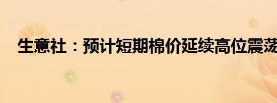生意社：预计短期棉价延续高位震荡走势