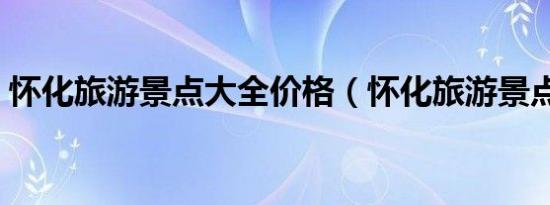 怀化旅游景点大全价格（怀化旅游景点大全）