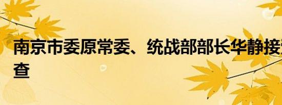 南京市委原常委、统战部部长华静接受审查调查