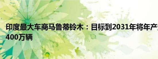 印度最大车商马鲁蒂铃木：目标到2031年将年产量翻番至近400万辆