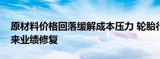 原材料价格回落缓解成本压力 轮胎行业或迎来业绩修复