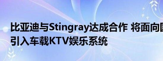 比亚迪与Stingray达成合作 将面向国际市场引入车载KTV娱乐系统
