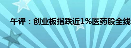 午评：创业板指跌近1%医药股全线调整