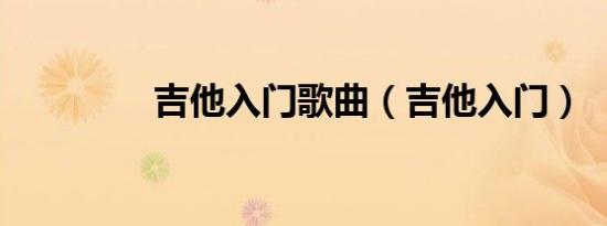 吉他入门歌曲（吉他入门）