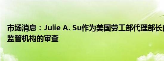 市场消息：Julie A. Su作为美国劳工部代理部长的身份受到监管机构的审查