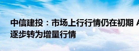 中信建投：市场上行行情仍在初期 A股有望逐步转为增量行情