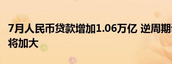 7月人民币贷款增加1.06万亿 逆周期调节力度将加大