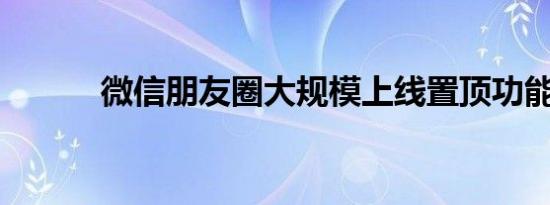微信朋友圈大规模上线置顶功能