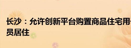 长沙：允许创新平台购置商品住宅用于科研人员居住