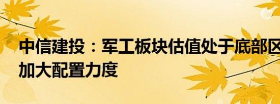 中信建投：军工板块估值处于底部区间 坚定加大配置力度
