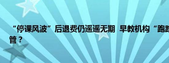 “停课风波”后退费仍遥遥无期  早教机构“跑路”谁来监管？