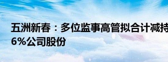 五洲新春：多位监事高管拟合计减持不超0.16%公司股份