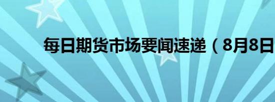 每日期货市场要闻速递（8月8日）
