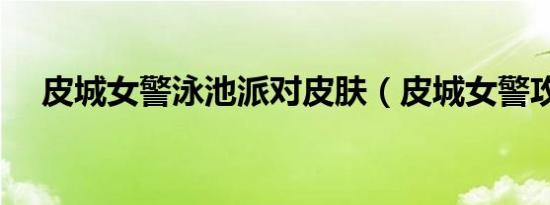 皮城女警泳池派对皮肤（皮城女警攻略）