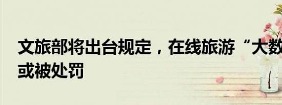 文旅部将出台规定，在线旅游“大数据杀熟”或被处罚