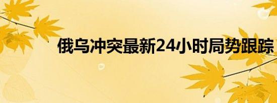 俄乌冲突最新24小时局势跟踪