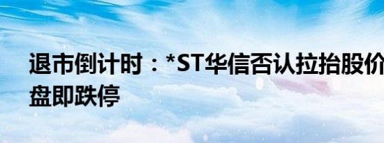 退市倒计时：*ST华信否认拉抬股价 今日开盘即跌停