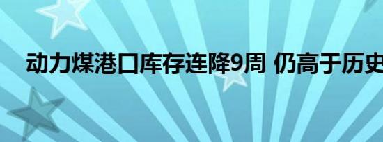 动力煤港口库存连降9周 仍高于历史同期