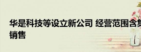 华是科技等设立新公司 经营范围含集成电路销售
