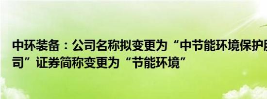 中环装备：公司名称拟变更为“中节能环境保护股份有限公司”证券简称变更为“节能环境”