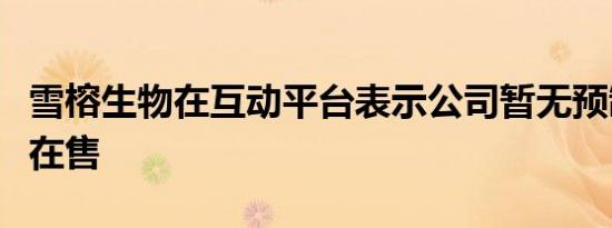 雪榕生物在互动平台表示公司暂无预制菜产品在售