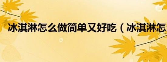 冰淇淋怎么做简单又好吃（冰淇淋怎么做）