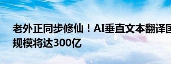 老外正同步修仙！AI垂直文本翻译国产网文规模将达300亿