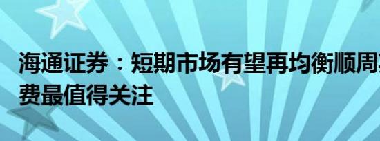 海通证券：短期市场有望再均衡顺周期行业消费最值得关注