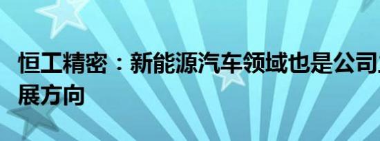 恒工精密：新能源汽车领域也是公司主要的拓展方向