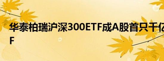 华泰柏瑞沪深300ETF成A股首只千亿权益ETF