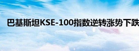 巴基斯坦KSE-100指数逆转涨势下跌0.1%