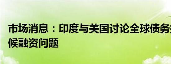 市场消息：印度与美国讨论全球债务挑战和气候融资问题