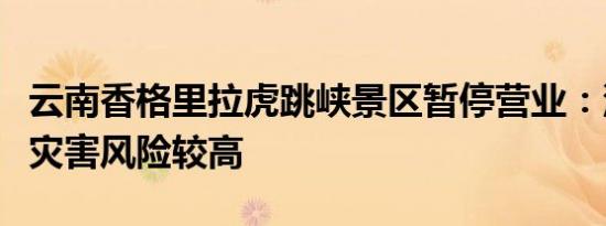 云南香格里拉虎跳峡景区暂停营业：沿线地质灾害风险较高