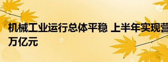 机械工业运行总体平稳 上半年实现营收10.53万亿元